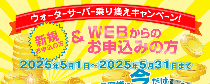 2025年5月1日～2025年5月31日【ウォーターサーバー乗換えキャンペーン】新規の方でWEBからのお申込みの方