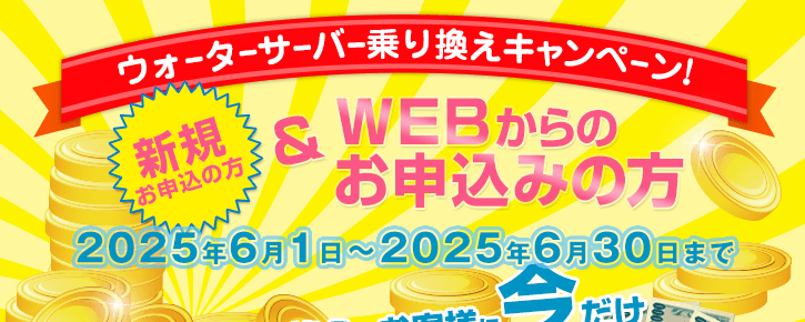 2025年6月1日～2025年6月30日【ウォーターサーバー乗換えキャンペーン】新規の方でWEBからのお申込みの方