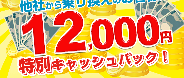 【期間限定】他社からの乗換えのお客様に12,000円を特別キャッシュバック！