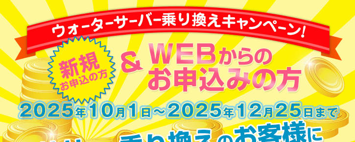 2025年10月1日~2025年12月25日【ウォーターサーバー乗換えキャンペーン】新規の方でWEBからのお申込みの方