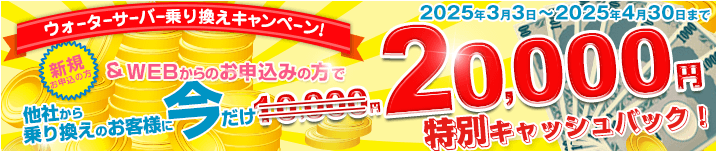 ウォーターサーバー乗換えキャンペーン!! 特別キャッシュバック20,000円 2025年3月3日～2025年4月30日
