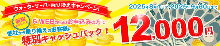 ウォーターサーバー乗換えキャンペーン!! 特別キャッシュバック12,000円 2025年8月1日～2025年9月30日