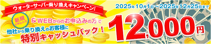 ウォーターサーバー乗換えキャンペーン!! 特別キャッシュバック12,000円 2025年10月1日～2025年12月25日